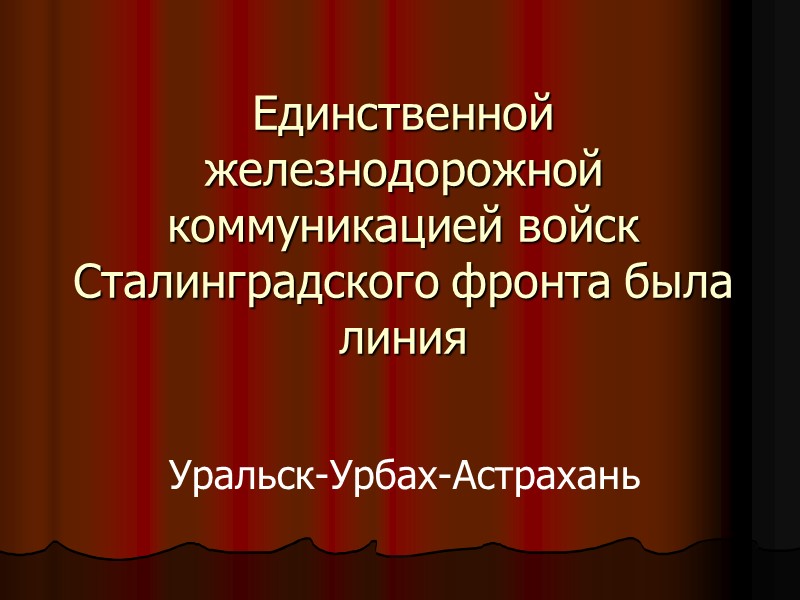 Единственной железнодорожной коммуникацией войск Сталинградского фронта была линия Уральск-Урбах-Астрахань